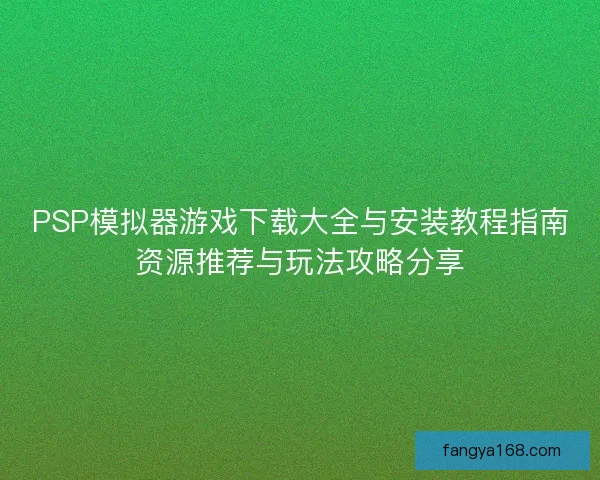 PSP模拟器游戏下载大全与安装教程指南资源推荐与玩法攻略分享