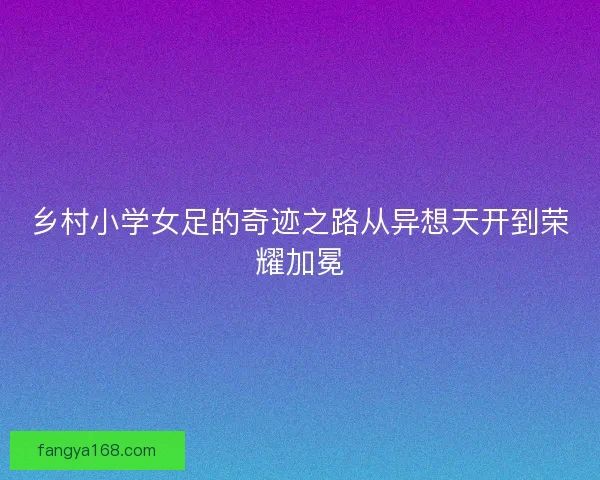 乡村小学女足的奇迹之路从异想天开到荣耀加冕 乡村小学女足的奇迹之路从异想天开到荣耀加冕