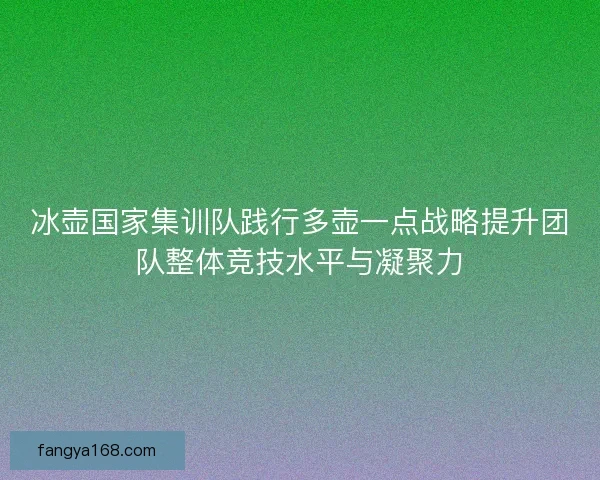 冰壶国家集训队践行多壶一点战略提升团队整体竞技水平与凝聚力