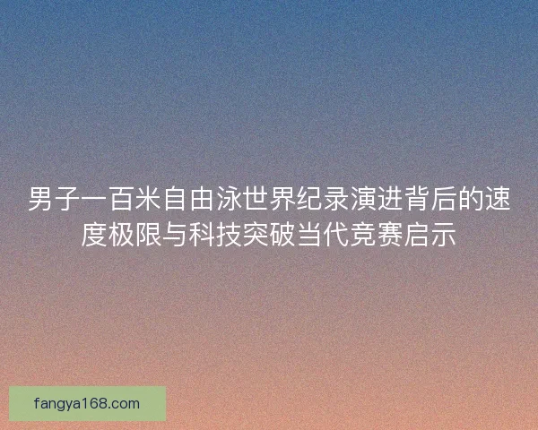 男子一百米自由泳世界纪录演进背后的速度极限与科技突破当代竞赛启示 男子一百米自由泳世界纪录演进背后的速度极限与科技突破当代竞赛启示
