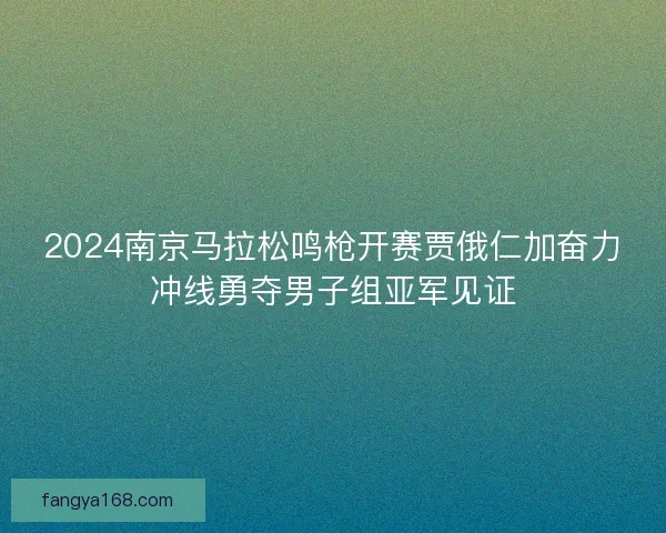 2024南京马拉松鸣枪开赛贾俄仁加奋力冲线勇夺男子组亚军见证