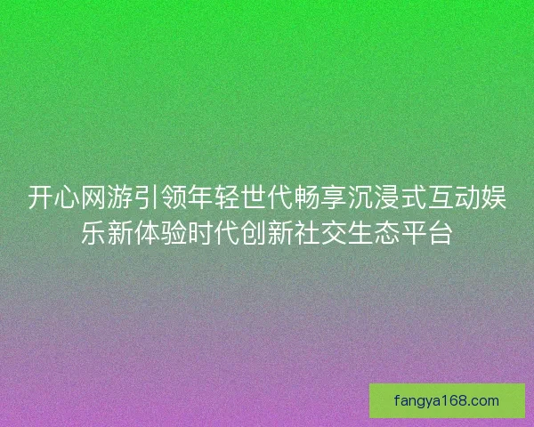 开心网游引领年轻世代畅享沉浸式互动娱乐新体验时代创新社交生态平台