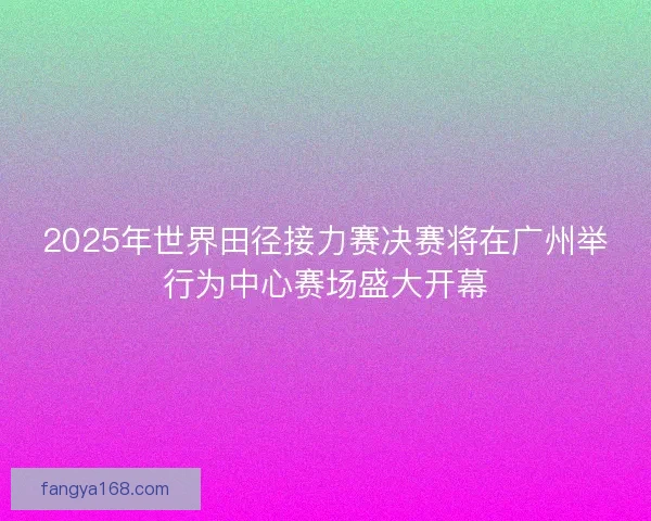 2025年世界田径接力赛决赛将在广州举行为中心赛场盛大开幕 2025年世界田径接力赛决赛将在广州举行为中心赛场盛大开幕