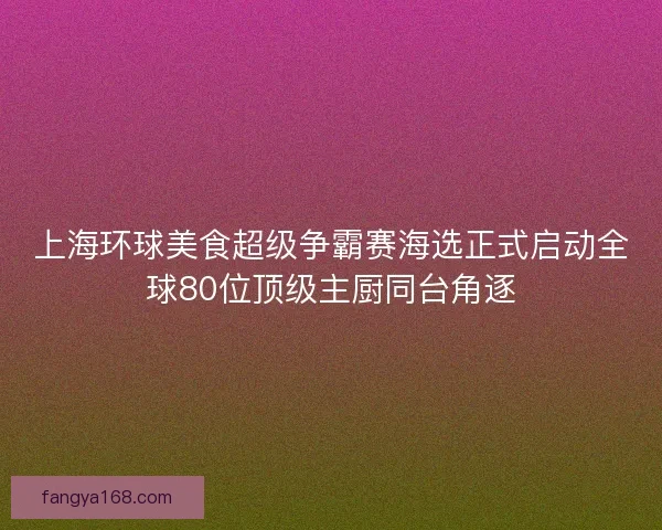 上海环球美食超级争霸赛海选正式启动全球80位顶级主厨同台角逐 上海环球美食超级争霸赛海选正式启动全球80位顶级主厨同台角逐