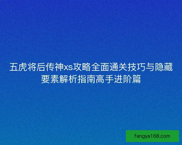 五虎将后传神xs攻略全面通关技巧与隐藏要素解析指南高手进阶篇 五虎将后传神xs攻略全面通关技巧与隐藏要素解析指南高手进阶篇