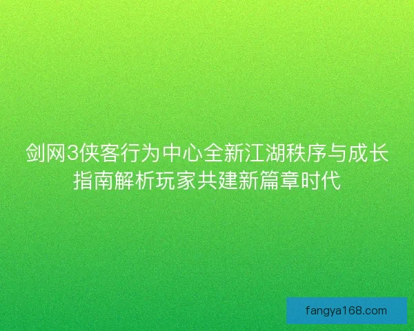 剑网3侠客行为中心全新江湖秩序与成长指南解析玩家共建新篇章时代 剑网3侠客行为中心全新江湖秩序与成长指南解析玩家共建新篇章时代