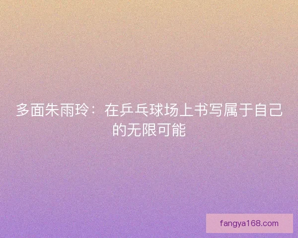 多面朱雨玲:在乒乓球场上书写属于自己的无限可能 多面朱雨玲:在乒乓球场上书写属于自己的无限可能