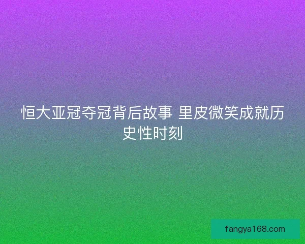 恒大亚冠夺冠背后故事 里皮微笑成就历史性时刻 恒大亚冠夺冠背后故事 里皮微笑成就历史性时刻