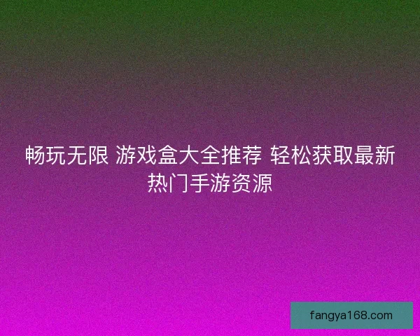 畅玩无限 游戏盒大全推荐 轻松获取最新热门手游资源 畅玩无限 游戏盒大全推荐 轻松获取最新热门手游资源