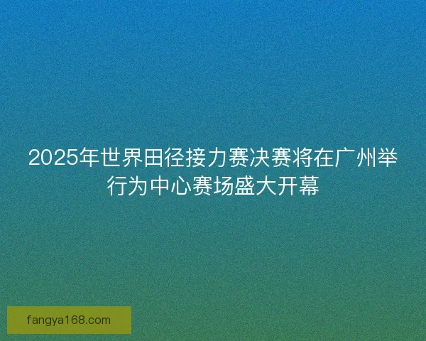 2025年世界田径接力赛决赛将在广州举行为中心赛场盛大开幕 2025年世界田径接力赛决赛将在广州举行为中心赛场盛大开幕