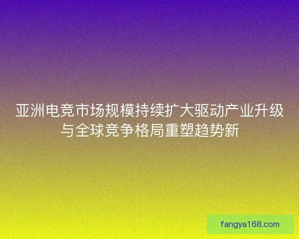 亚洲电竞市场规模持续扩大驱动产业升级与全球竞争格局重塑趋势新 亚洲电竞市场规模持续扩大驱动产业升级与全球竞争格局重塑趋势新