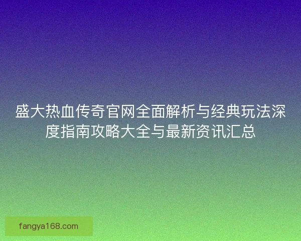 盛大热血传奇官网全面解析与经典玩法深度指南攻略大全与最新资讯汇总