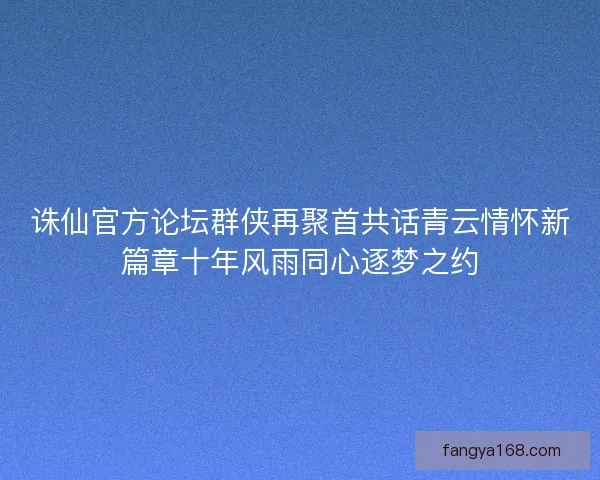 诛仙官方论坛群侠再聚首共话青云情怀新篇章十年风雨同心逐梦之约 诛仙官方论坛群侠再聚首共话青云情怀新篇章十年风雨同心逐梦之约
