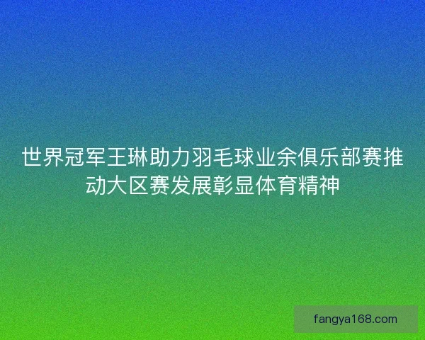 世界冠军王琳助力羽毛球业余俱乐部赛推动大区赛发展彰显体育精神