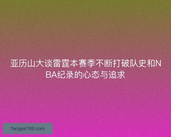 亚历山大谈雷霆本赛季不断打破队史和NBA纪录的心态与追求 亚历山大谈雷霆本赛季不断打破队史和NBA纪录的心态与追求