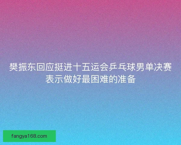樊振东回应挺进十五运会乒乓球男单决赛表示做好最困难的准备 樊振东回应挺进十五运会乒乓球男单决赛表示做好最困难的准备