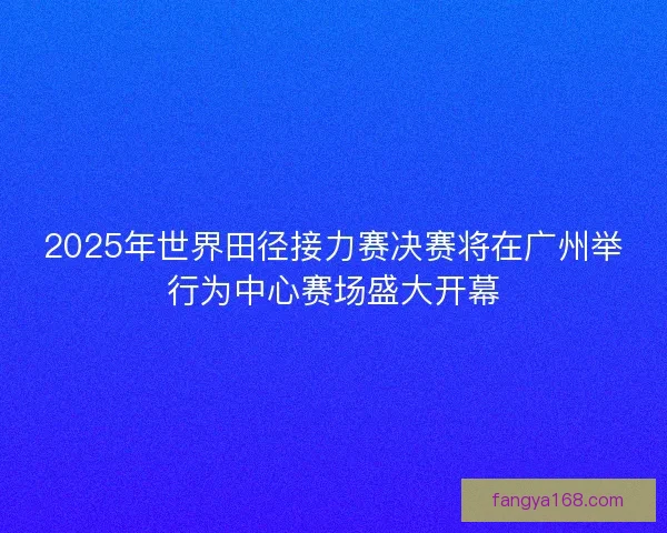 2025年世界田径接力赛决赛将在广州举行为中心赛场盛大开幕