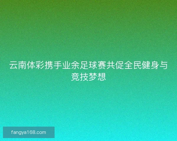 云南体彩携手业余足球赛共促全民健身与竞技梦想