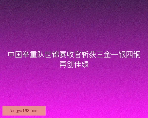 中国举重队世锦赛收官斩获三金一银四铜再创佳绩