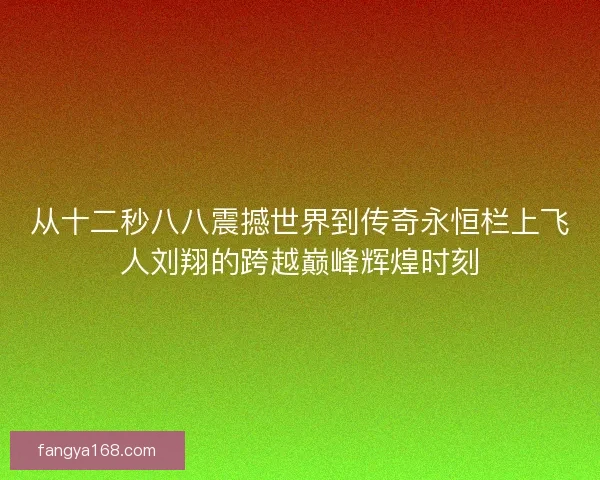 从十二秒八八震撼世界到传奇永恒栏上飞人刘翔的跨越巅峰辉煌时刻
