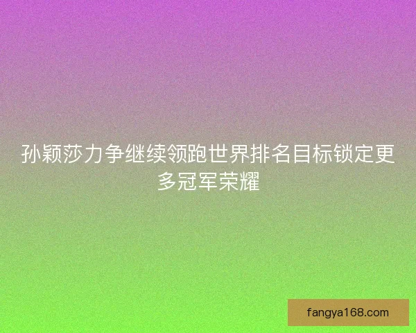 孙颖莎力争继续领跑世界排名目标锁定更多冠军荣耀