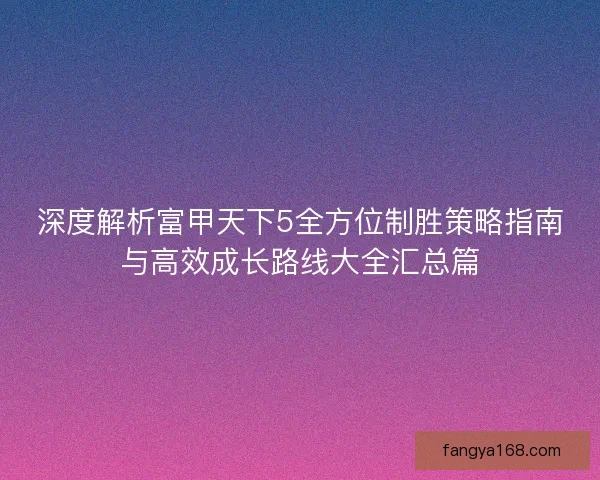 深度解析富甲天下5全方位制胜策略指南与高效成长路线大全汇总篇