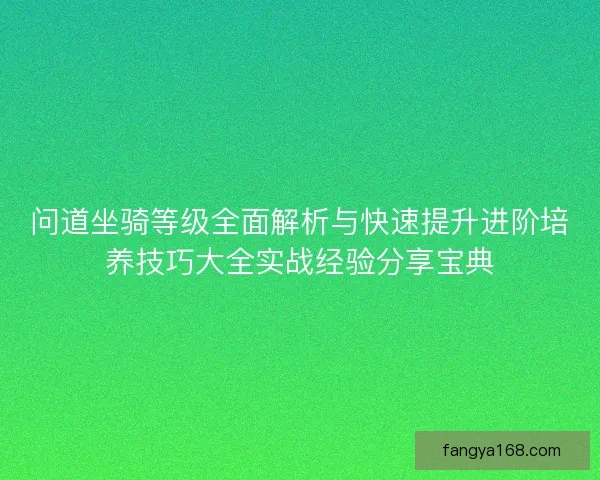 问道坐骑等级全面解析与快速提升进阶培养技巧大全实战经验分享宝典